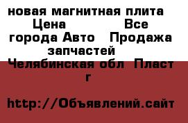 новая магнитная плита › Цена ­ 10 000 - Все города Авто » Продажа запчастей   . Челябинская обл.,Пласт г.